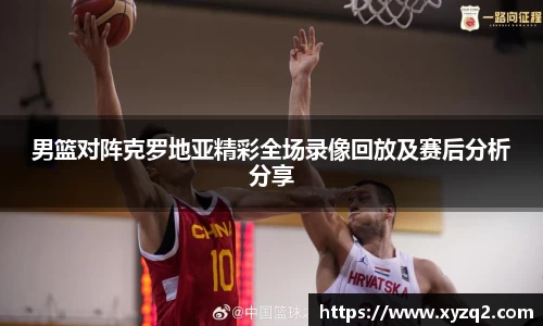 男篮对阵克罗地亚精彩全场录像回放及赛后分析分享