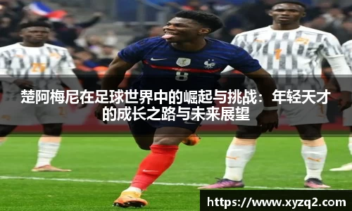 楚阿梅尼在足球世界中的崛起与挑战：年轻天才的成长之路与未来展望