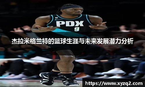 杰拉米格兰特的篮球生涯与未来发展潜力分析