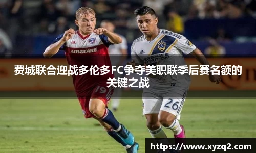 费城联合迎战多伦多FC争夺美职联季后赛名额的关键之战