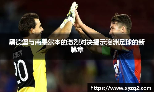 黑德堡与南墨尔本的激烈对决揭示澳洲足球的新篇章